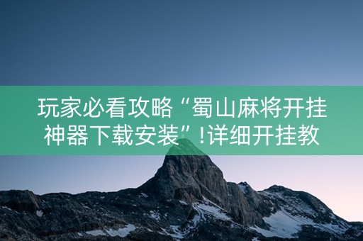 玩家必看攻略“蜀山麻将开挂神器下载安装”!详细开挂教程-知乎