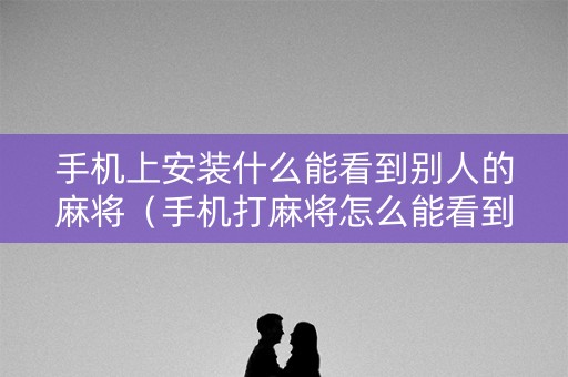 手机上安装什么能看到别人的麻将（手机打麻将怎么能看到别人的牌）