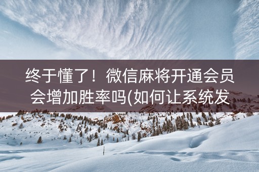 终于懂了！微信麻将开通会员会增加胜率吗(如何让系统发好牌)