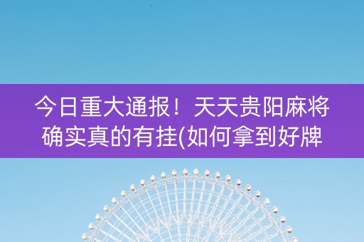 今日重大通报！天天贵阳麻将确实真的有挂(如何拿到好牌)