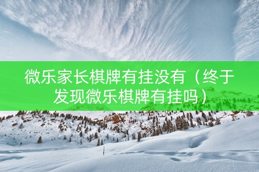 微乐家长棋牌有挂没有（终于发现微乐棋牌有挂吗）