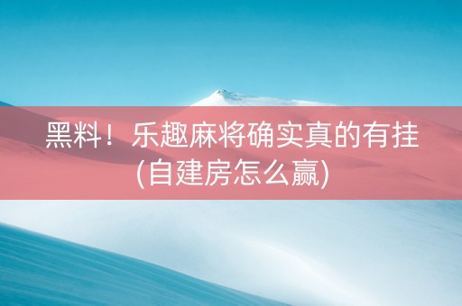 黑料！乐趣麻将确实真的有挂(自建房怎么赢)