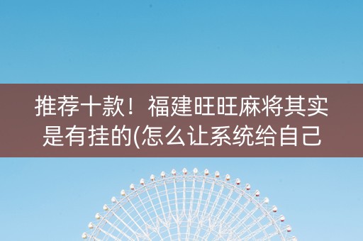 推荐十款！福建旺旺麻将其实是有挂的(怎么让系统给自己好牌)