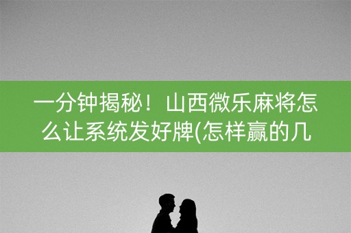 一分钟揭秘！山西微乐麻将怎么让系统发好牌(怎样赢的几率大)