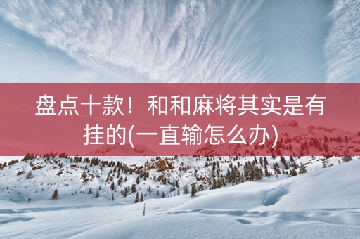 盘点十款！和和麻将其实是有挂的(一直输怎么办)