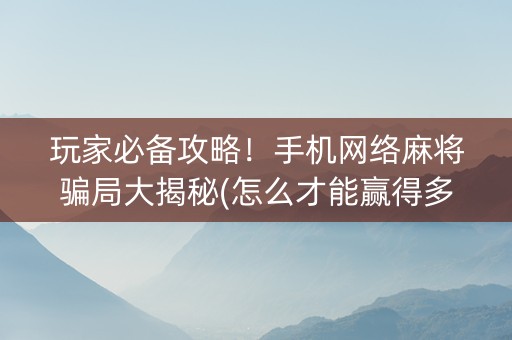 玩家必备攻略！手机网络麻将骗局大揭秘(怎么才能赢得多)
