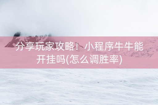 分享玩家攻略！小程序牛牛能开挂吗(怎么调胜率)
