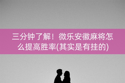 三分钟了解！微乐安徽麻将怎么提高胜率(其实是有挂的)