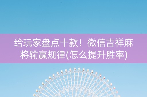 给玩家盘点十款！微信吉祥麻将输赢规律(怎么提升胜率)