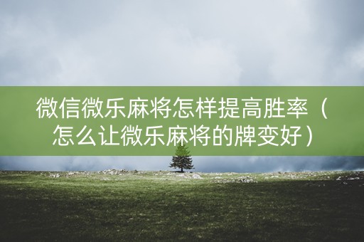 微信微乐麻将怎样提高胜率（怎么让微乐麻将的牌变好）