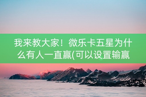 我来教大家！微乐卡五星为什么有人一直赢(可以设置输赢吗)