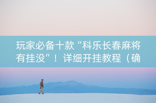 玩家必备十款“科乐长春麻将有挂没”！详细开挂教程（确实真的有挂)-知乎