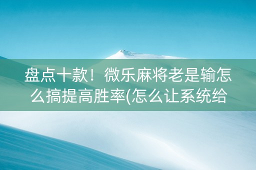 盘点十款！微乐麻将老是输怎么搞提高胜率(怎么让系统给好牌)