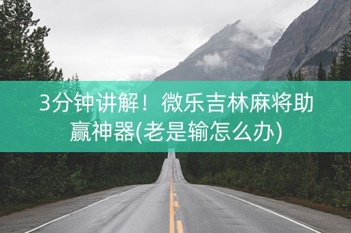 3分钟讲解！微乐吉林麻将助赢神器(老是输怎么办)