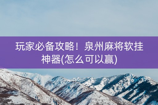 玩家必备攻略！泉州麻将软挂神器(怎么可以赢)