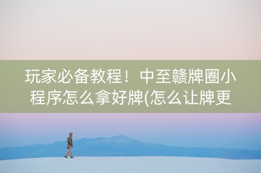 玩家必备教程！中至赣牌圈小程序怎么拿好牌(怎么让牌更好)