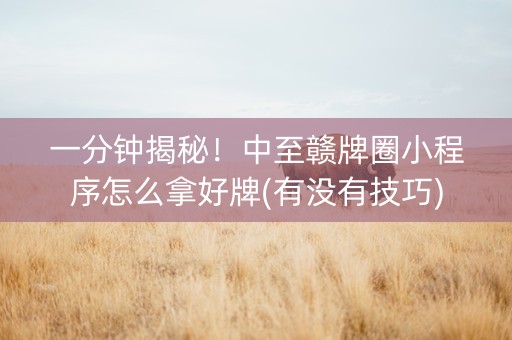 一分钟揭秘！中至赣牌圈小程序怎么拿好牌(有没有技巧)