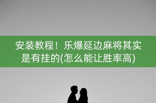安装教程！乐爆延边麻将其实是有挂的(怎么能让胜率高)