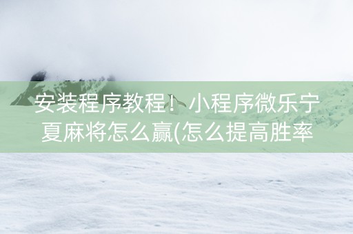 安装程序教程！小程序微乐宁夏麻将怎么赢(怎么提高胜率)