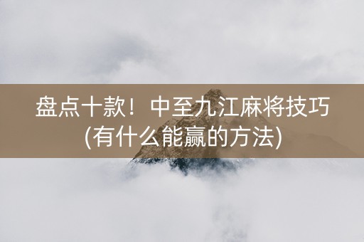 盘点十款！中至九江麻将技巧(有什么能赢的方法)