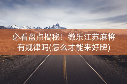 必看盘点揭秘！微乐江苏麻将有规律吗(怎么才能来好牌)