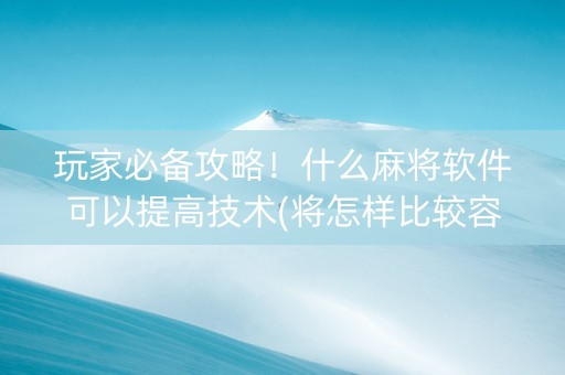 玩家必备攻略！什么麻将软件可以提高技术(将怎样比较容易赢)
