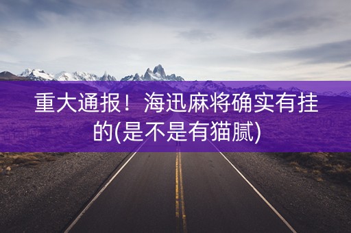 重大通报！海迅麻将确实有挂的(是不是有猫腻)