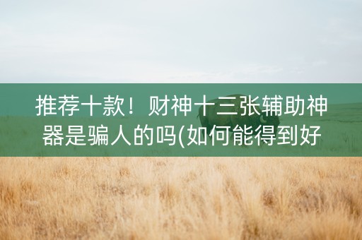 推荐十款！财神十三张辅助神器是骗人的吗(如何能得到好牌)