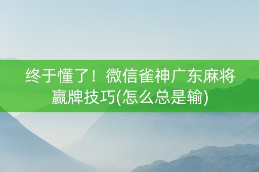 终于懂了！微信雀神广东麻将赢牌技巧(怎么总是输)