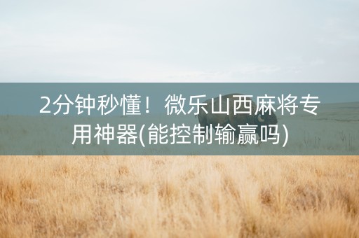 2分钟秒懂！微乐山西麻将专用神器(能控制输赢吗)