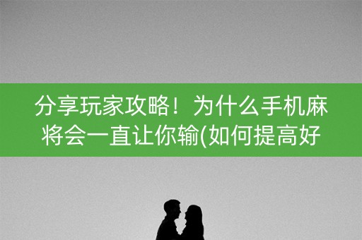 分享玩家攻略！为什么手机麻将会一直让你输(如何提高好牌几率)