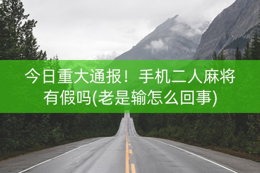 今日重大通报！手机二人麻将有假吗(老是输怎么回事)