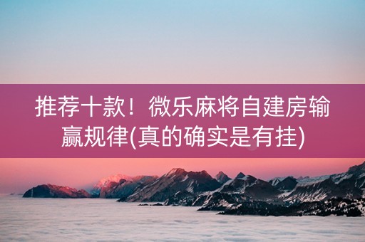 推荐十款！微乐麻将自建房输赢规律(真的确实是有挂)