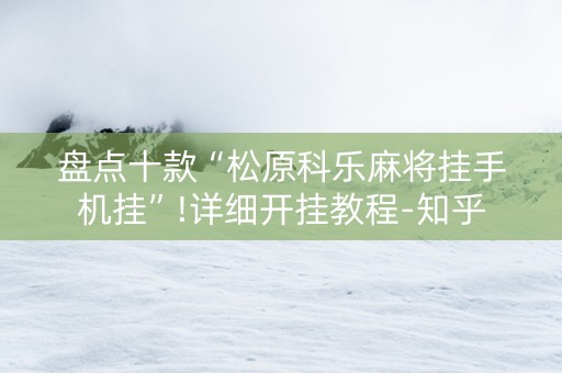盘点十款“松原科乐麻将挂手机挂”!详细开挂教程-知乎