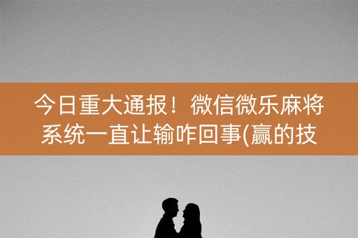 今日重大通报！微信微乐麻将系统一直让输咋回事(赢的技巧提高胜率)