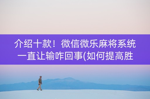 介绍十款！微信微乐麻将系统一直让输咋回事(如何提高胜率)