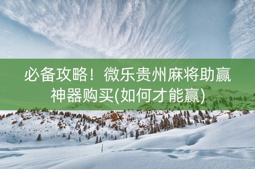 必备攻略！微乐贵州麻将助赢神器购买(如何才能赢)