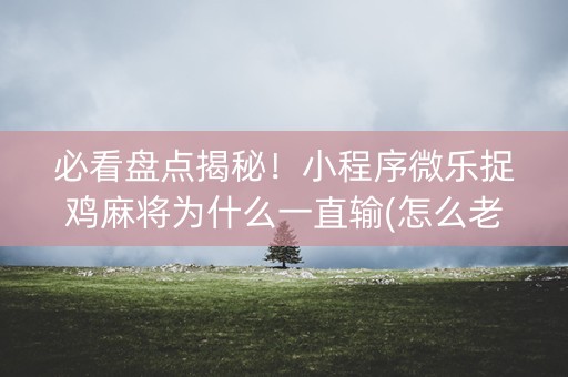 必看盘点揭秘！小程序微乐捉鸡麻将为什么一直输(怎么老输必备神器)