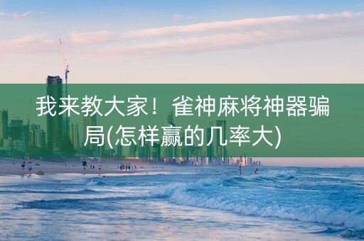 我来教大家！雀神麻将神器骗局(怎样赢的几率大)