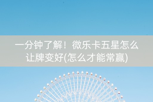一分钟了解！微乐卡五星怎么让牌变好(怎么才能常赢)