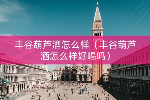 丰谷葫芦酒怎么样（丰谷葫芦酒怎么样好喝吗）