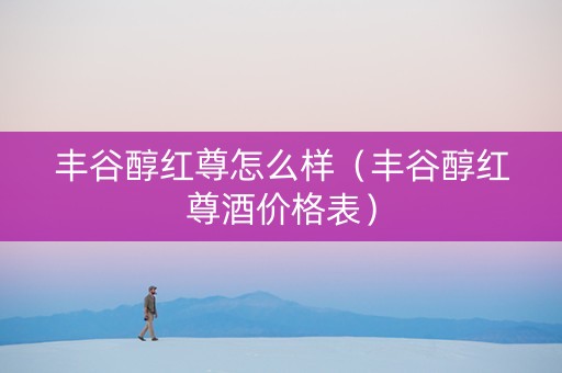 丰谷醇红尊怎么样（丰谷醇红尊酒价格表）