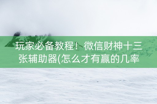 玩家必备教程！微信财神十三张辅助器(怎么才有赢的几率)
