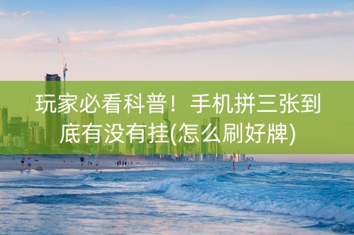 玩家必看科普！手机拼三张到底有没有挂(怎么刷好牌)