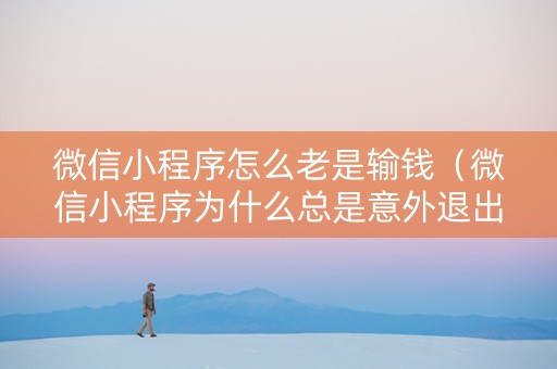 微信小程序怎么老是输钱（微信小程序为什么总是意外退出）