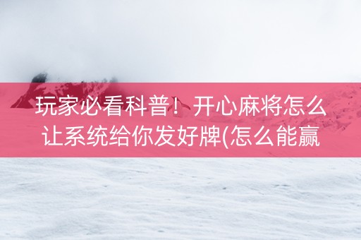 玩家必看科普！开心麻将怎么让系统给你发好牌(怎么能赢发牌规律)
