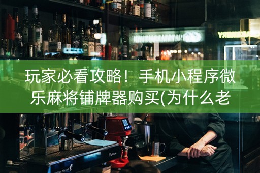 玩家必看攻略！手机小程序微乐麻将铺牌器购买(为什么老输)