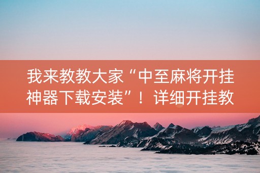 我来教教大家“中至麻将开挂神器下载安装”！详细开挂教程（确实真的有挂)-知乎
