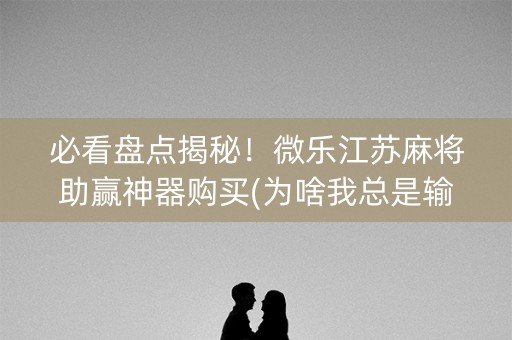 必看盘点揭秘！微乐江苏麻将助赢神器购买(为啥我总是输)