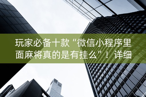 玩家必备十款“微信小程序里面麻将真的是有挂么”！详细开挂教程（确实真的有挂)-知乎